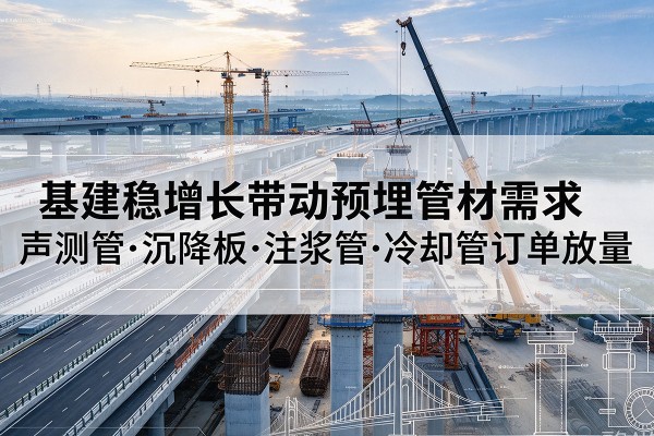 太仆寺旗基建稳增长带动预埋监测管材需求，声测管、沉降板、注浆管订单持续放量